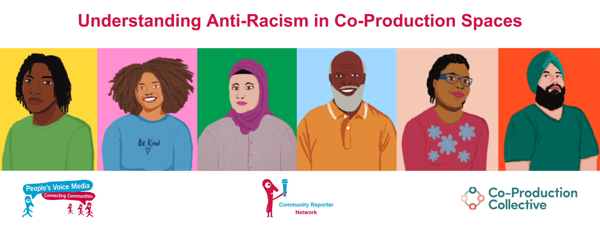 A blog header banner titled 'Understanding Anti-Racism in Co-Production Spaces'. The main image on the banner includes 6 hand drawn portraits of people with yellow, pink, green, blue and orange backgrounds. In the first portrait the person has black curly shoulder length hair and dark skin tone, they are wearing a green top. In the second portrait the person has medium length curly brown hair and medium skin tone, they are wearing a blue top. The third person is wearing a purple hijab and has light skin tone. They are wearing a purple shirt. The fourth person has short grey hair, a beard and dark skin tone, they are wearing a yellow shirt. The fifth person has black medium length hair styled in braids with medium skin tone. They are wearing blue glasses and a pink and blue checkered top. The final person is wearing a green turban and has a black beard and light skin tone. They are wearing a green tshirt. The bottom of the header show the logos for People's Voice Media, The Community Reporter Network and the Co Production Collective.