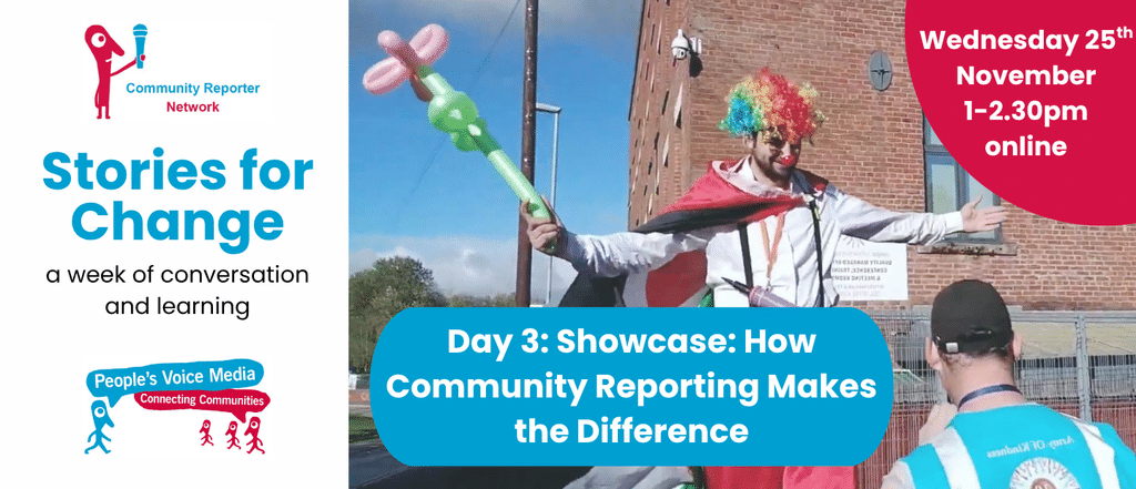 On the left hand side there is a white box with the Community Reporter Network logo, text reading Stories for Change a week of conversation and learning and the People's Voice Media logo
There is a photograph of a clown on stilts holding a balloon and wearing a rainbow wig being interviewed by a man in a blue hi-vis vest and a baseball cap with their back to the camera.